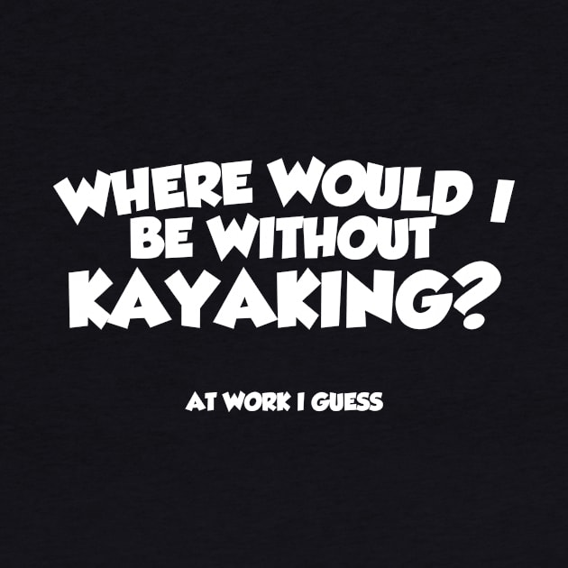 Where Would I Be Without Kayaking by thingsandthings